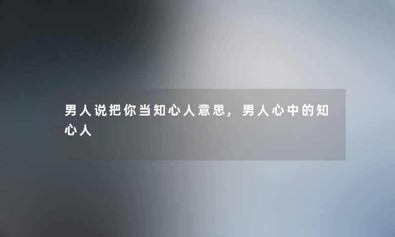 男人说把你当知心人意思,男人心中的知心人 男人说把你当知心人意思,男人心中的知心人