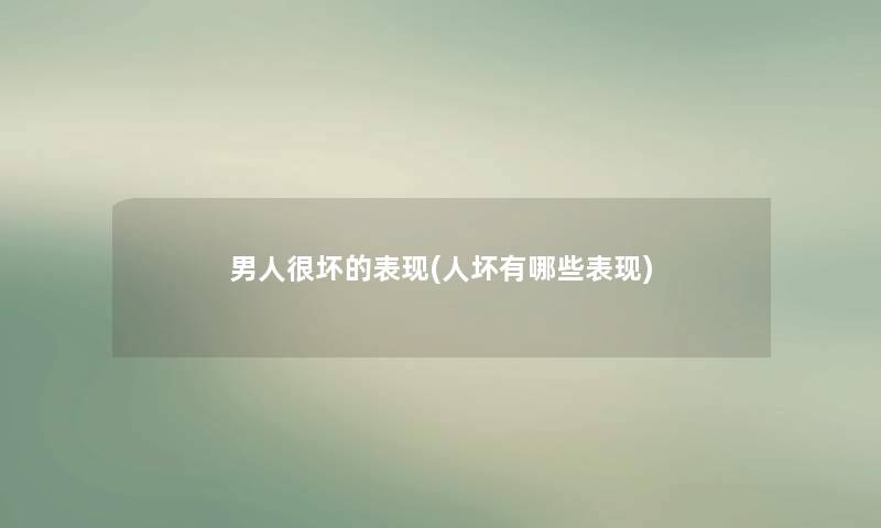 男人很坏的表现(人坏有哪些表现)