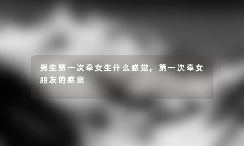 男生第一次牵女生什么感觉,第一次牵女朋友的感觉 男生第一次牵女生什么感觉,第一次牵女朋友的感觉