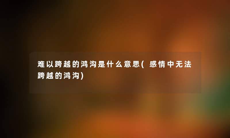 难以跨越的鸿沟是什么意思(感情中无法跨越的鸿沟) 难以跨越的鸿沟是什么意思(感情中无法跨越的鸿沟)