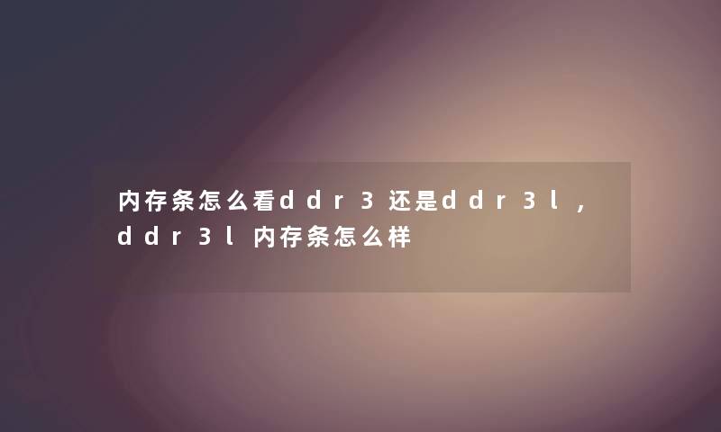 内存条怎么看ddr3还是ddr3l,ddr3l内存条怎么样 内存条怎么看ddr3还是ddr3l,ddr3l内存条怎么样