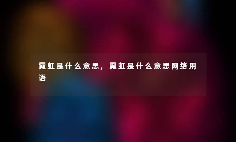 霓虹是什么意思,霓虹是什么意思网络用语 霓虹是什么意思,霓虹是什么意思网络用语