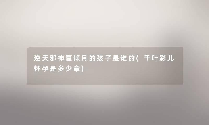 逆天邪神夏倾月的孩子是谁的(千叶影儿怀孕是多少章) 逆天邪神夏倾月的孩子是谁的(千叶影儿怀孕是多少章)