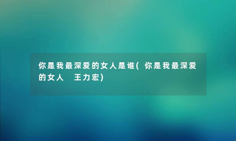 你是我深爱的女人是谁(你是我深爱的女人 王力宏)