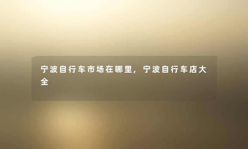 宁波自行车市场在哪里,宁波自行车店大全 宁波自行车市场在哪里,宁波自行车店大全