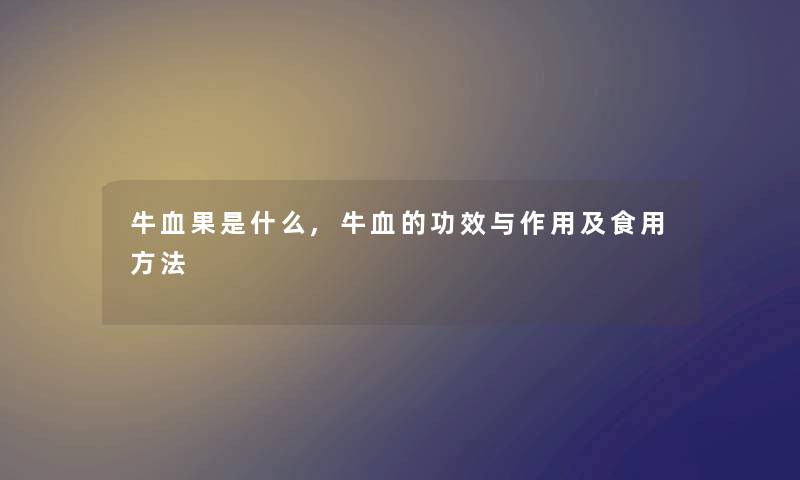 牛血果是什么,牛血的功效与作用及食用方法 牛血果是什么,牛血的功效与作用及食用方法