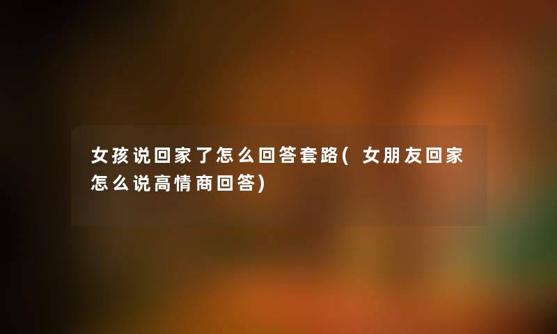 女孩说回家了怎么回答套路(女朋友回家怎么说高情商回答) 女孩说回家了怎么回答套路(女朋友回家怎么说高情商回答)