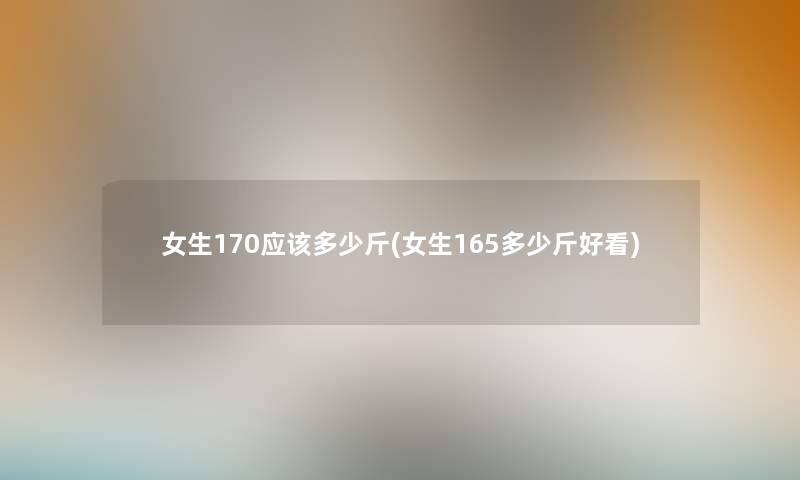 女生170应该多少斤(女生165多少斤好看) 女生170应该多少斤(女生165多少斤好看)