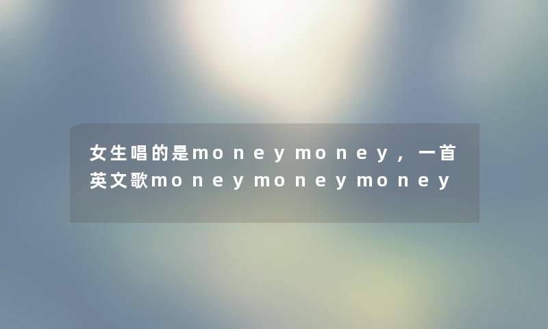 女生唱的是moneymoney,一首英文歌moneymoneymoney 女生唱的是moneymoney,一首英文歌moneymoneymoney