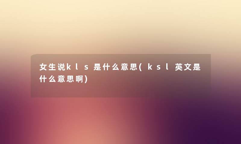 女生说kls是什么意思(ksl英文是什么意思啊) 女生说kls是什么意思(ksl英文是什么意思啊)