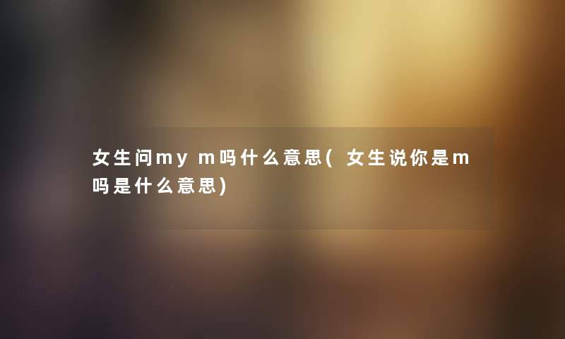 女生问mym吗什么意思(女生说你是m吗是什么意思) 女生问mym吗什么意思(女生说你是m吗是什么意思)