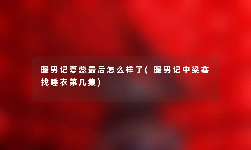 暖男记夏蕊这里要说怎么样了(暖男记中梁鑫找睡衣第几集)