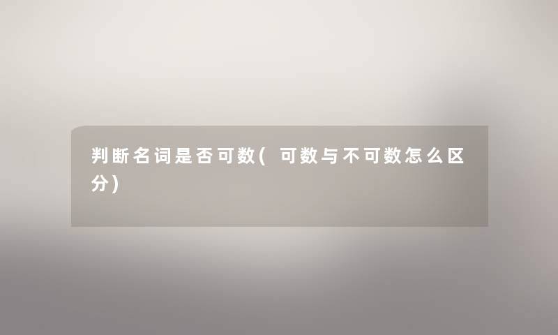 判断名词是否可数(可数与不可数怎么区分) 判断名词是否可数(可数与不可数怎么区分)