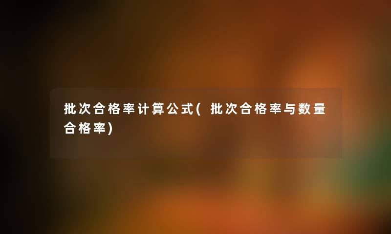 批次合格率计算公式(批次合格率与数量合格率) 批次合格率计算公式(批次合格率与数量合格率)
