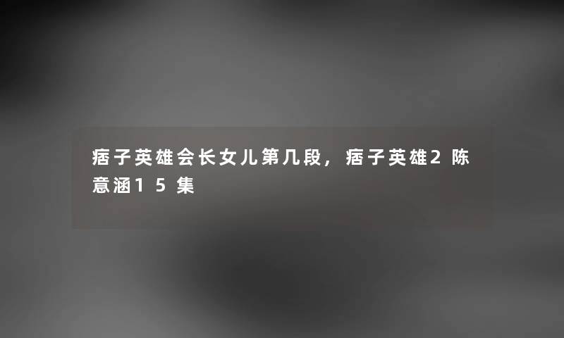 痞子英雄会长女儿第几段,痞子英雄2陈意涵15集 痞子英雄会长女儿第几段,痞子英雄2陈意涵15集