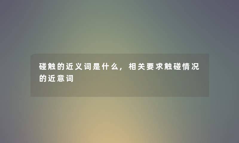 碰触的近义词是什么,相关要求触碰情况的近意词 碰触的近义词是什么,相关要求触碰情况的近意词