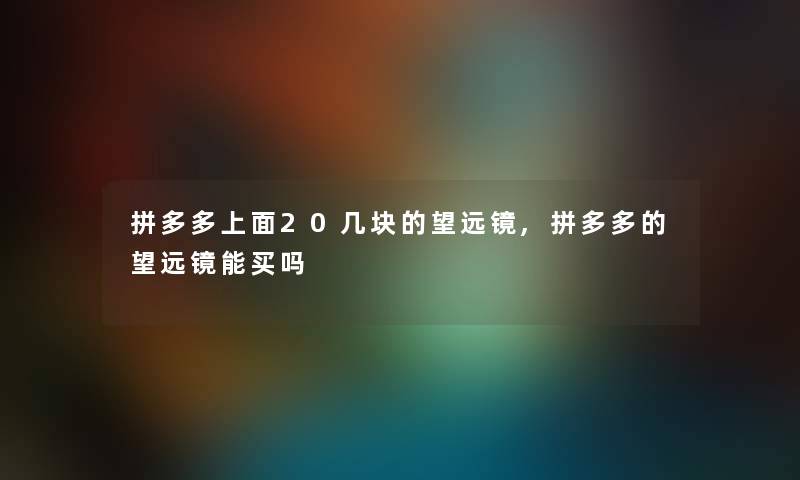 拼多多上面20几块的望远镜,拼多多的望远镜能买吗 拼多多上面20几块的望远镜,拼多多的望远镜能买吗
