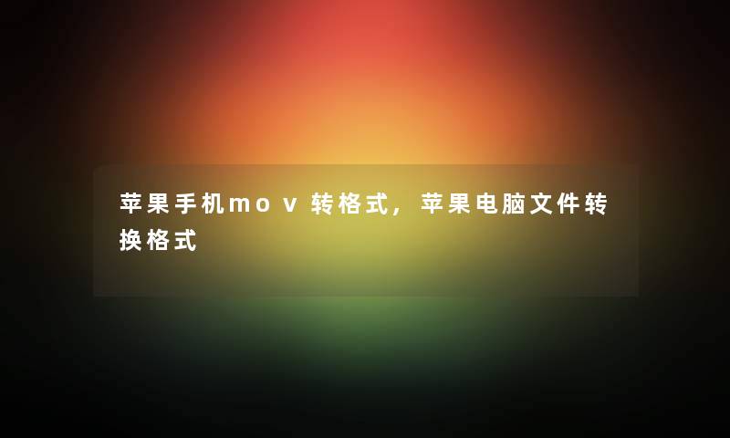 苹果手机mov转格式,苹果电脑文件转换格式