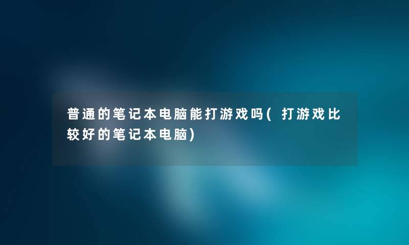 普通的笔记本电脑能打游戏吗(打游戏比较好的笔记本电脑) 普通的笔记本电脑能打游戏吗(打游戏比较好的笔记本电脑)