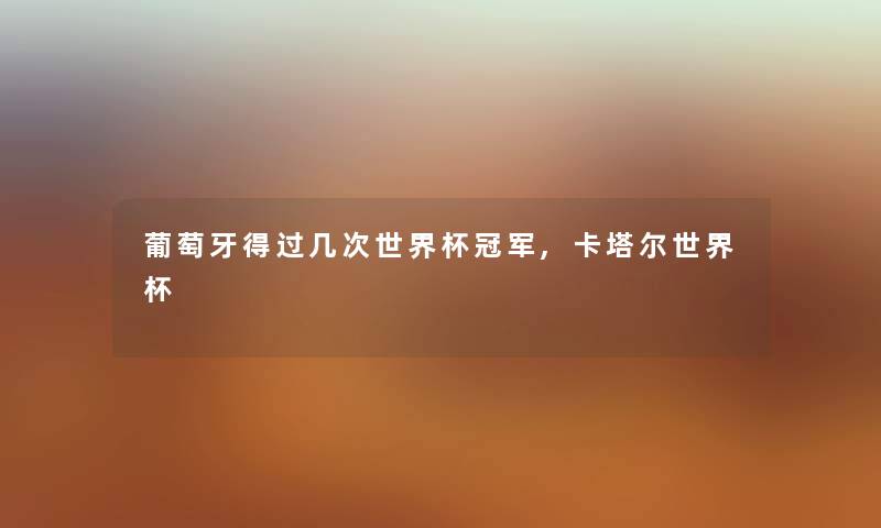 葡萄牙得过几次世界杯冠军,卡塔尔世界杯 葡萄牙得过几次世界杯冠军,卡塔尔世界杯