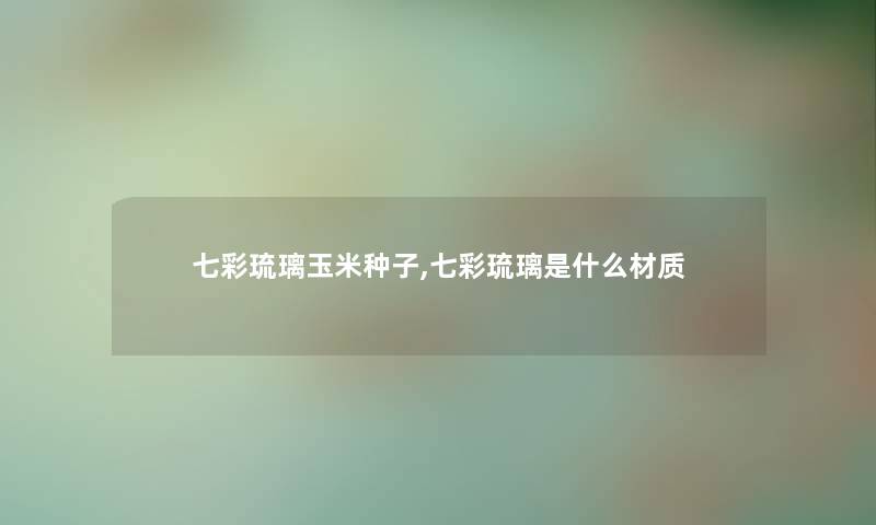 七彩琉璃玉米种子,七彩琉璃是什么材质 七彩琉璃玉米种子,七彩琉璃是什么材质