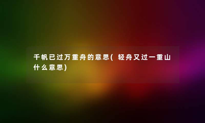 千帆已过万重舟的意思(轻舟又过一重山什么意思) 千帆已过万重舟的意思(轻舟又过一重山什么意思)