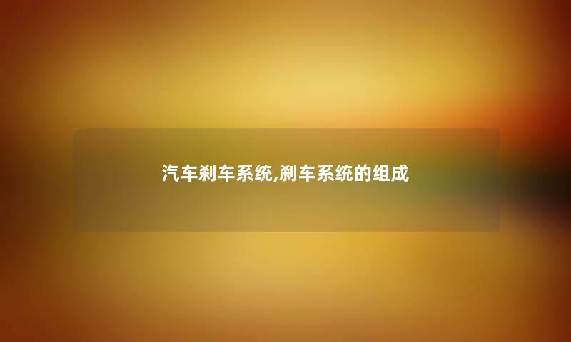 汽车刹车系统,刹车系统的组成 汽车刹车系统,刹车系统的组成