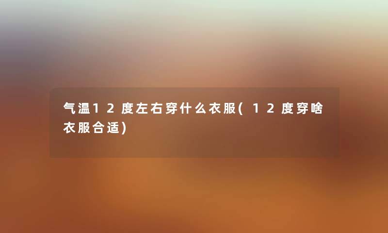 气温12度左右穿什么衣服(12度穿啥衣服合适) 气温12度左右穿什么衣服(12度穿啥衣服合适)