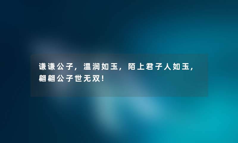 谦谦公子,温润如玉,陌上君子人如玉,翩翩公子世无双! 谦谦公子,温润如玉,陌上君子人如玉,翩翩公子世无双!