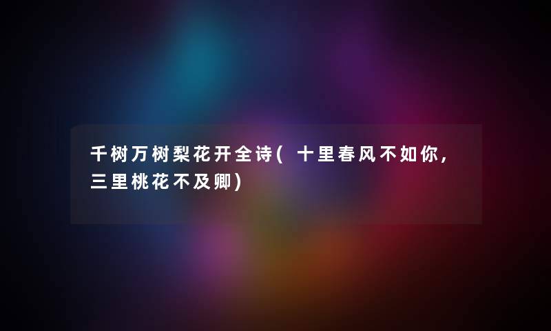 千树万树梨花开全诗(十里春风不如你,三里桃花不及卿) 千树万树梨花开全诗(十里春风不如你,三里桃花不及卿)