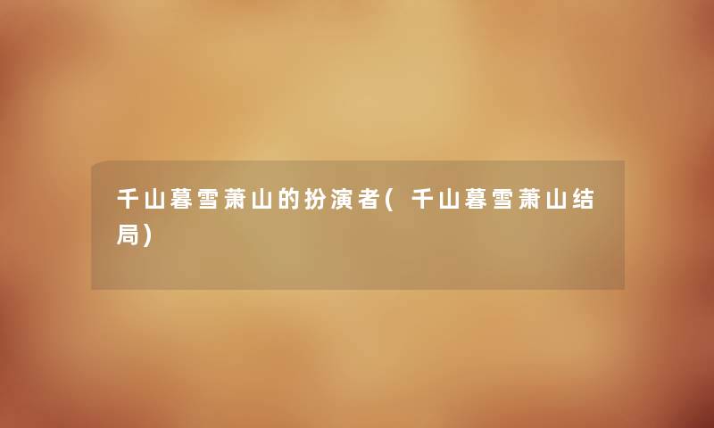 千山暮雪萧山的扮演者(千山暮雪萧山结局) 千山暮雪萧山的扮演者(千山暮雪萧山结局)