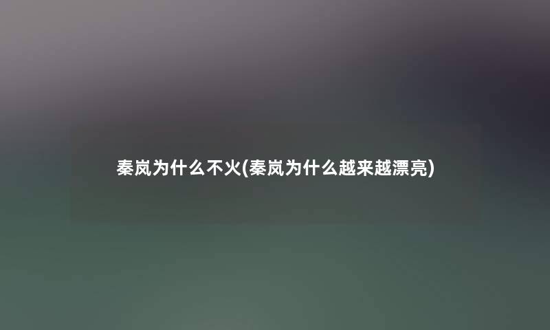 秦岚为什么不火(秦岚为什么越来越漂亮) 秦岚为什么不火(秦岚为什么越来越漂亮)