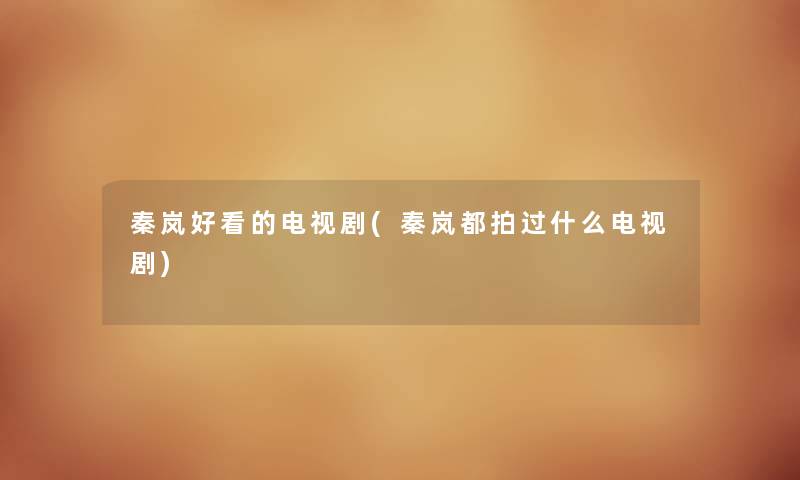 秦岚好看的电视剧(秦岚都拍过什么电视剧) 秦岚好看的电视剧(秦岚都拍过什么电视剧)