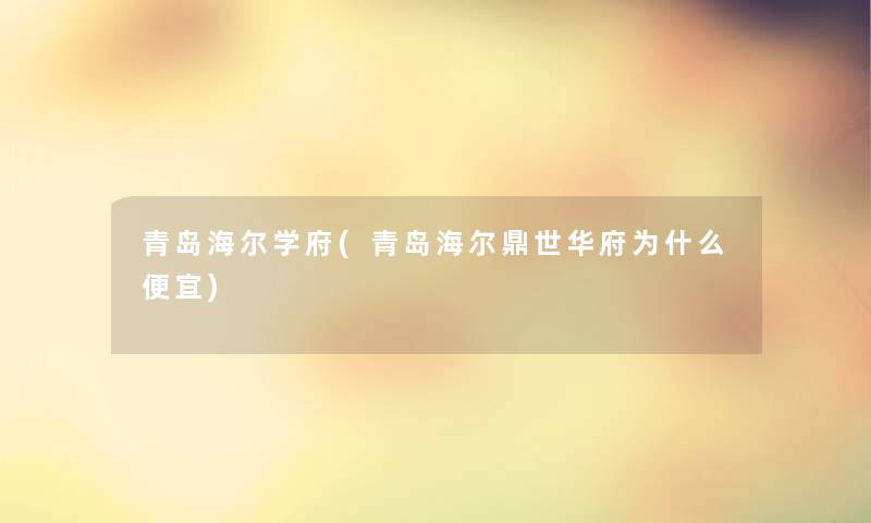 青岛海尔学府(青岛海尔鼎世华府为什么便宜) 青岛海尔学府(青岛海尔鼎世华府为什么便宜)