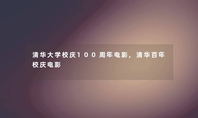 清华大学校庆100周年电影,清华百年校庆电影 清华大学校庆100周年电影,清华百年校庆电影