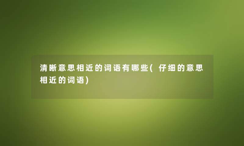 清晰意思相近的词语有哪些(仔细的意思相近的词语) 清晰意思相近的词语有哪些(仔细的意思相近的词语)