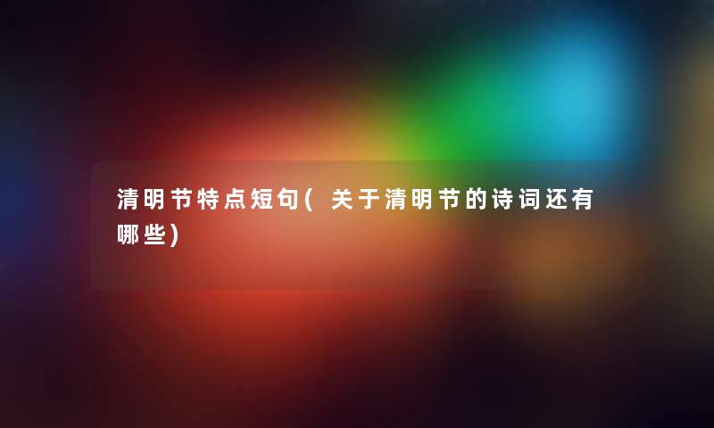 清明节特点短句(关于清明节的诗词还有哪些) 清明节特点短句(关于清明节的诗词还有哪些)