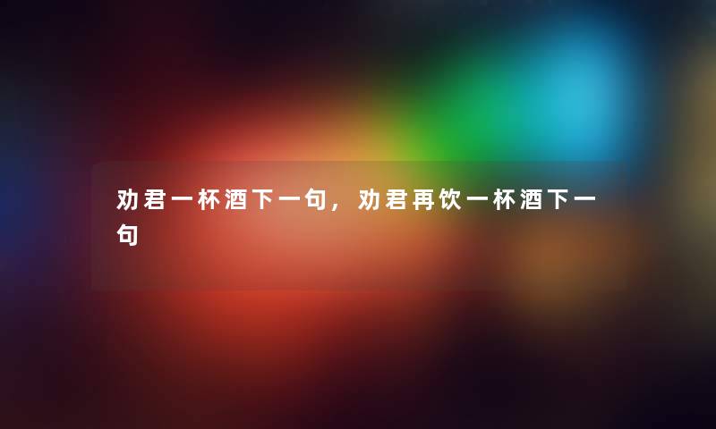 劝君一杯酒下一句,劝君再饮一杯酒下一句 劝君一杯酒下一句,劝君再饮一杯酒下一句