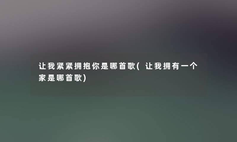 让我紧紧拥抱你是哪首歌(让我拥有一个家是哪首歌) 让我紧紧拥抱你是哪首歌(让我拥有一个家是哪首歌)