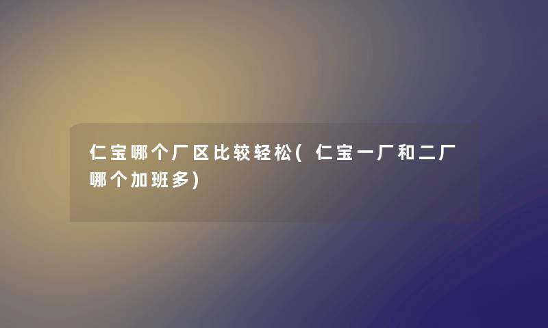 仁宝哪个厂区比较轻松(仁宝一厂和二厂哪个加班多) 仁宝哪个厂区比较轻松(仁宝一厂和二厂哪个加班多)