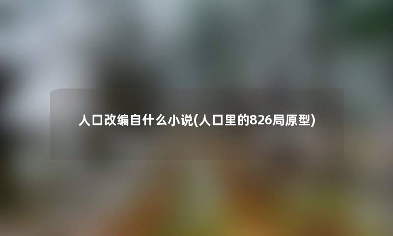 人口改编自什么小说(人口里的826局原型) 人口改编自什么小说(人口里的826局原型)