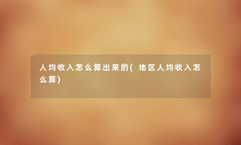 人均收入怎么算出来的(地区人均收入怎么算) 人均收入怎么算出来的(地区人均收入怎么算)