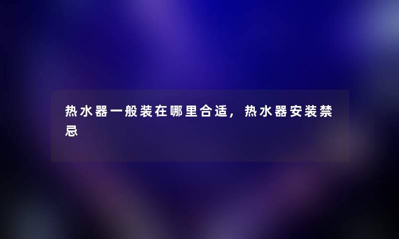 热水器一般装在哪里合适,热水器安装禁忌 热水器一般装在哪里合适,热水器安装禁忌