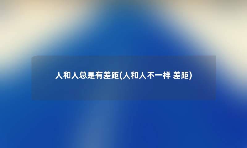 人和人总是有差距(人和人不一样 差距) 人和人总是有差距(人和人不一样 差距)