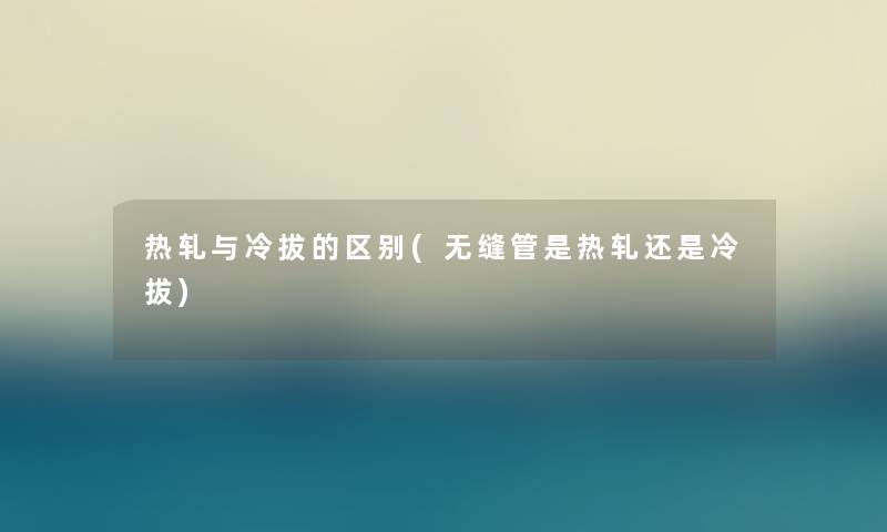 热轧与冷拔的区别(无缝管是热轧还是冷拔)