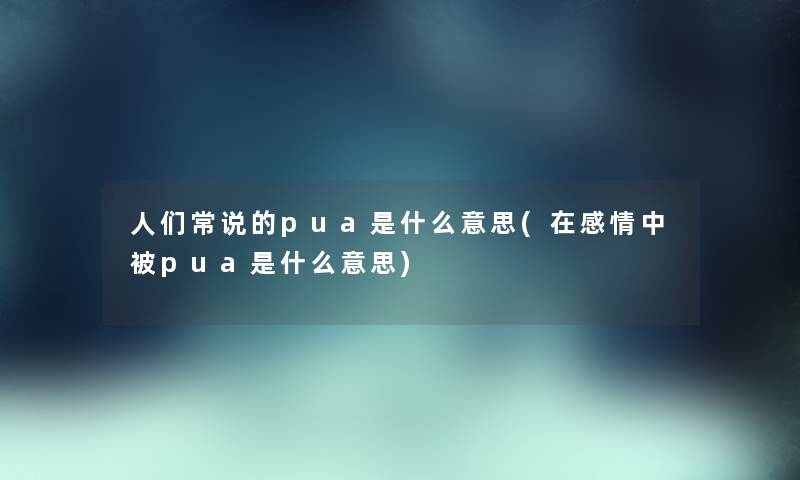人们常说的pua是什么意思(在感情中被pua是什么意思) 人们常说的pua是什么意思(在感情中被pua是什么意思)