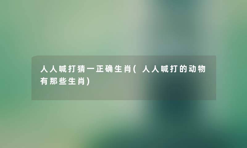 人人喊打猜一正确生肖(人人喊打的动物有那些生肖) 人人喊打猜一正确生肖(人人喊打的动物有那些生肖)