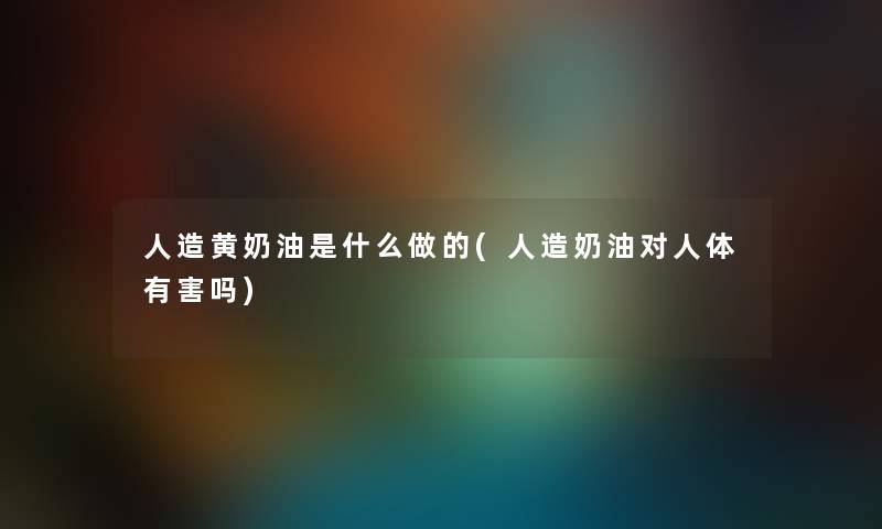 人造黄奶油是什么做的(人造奶油对人体有害吗) 人造黄奶油是什么做的(人造奶油对人体有害吗)