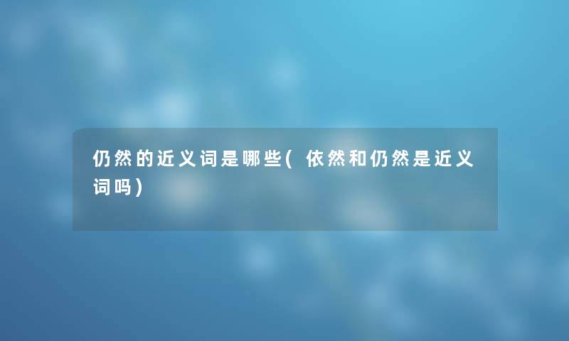 仍然的近义词是哪些(依然和仍然是近义词吗) 仍然的近义词是哪些(依然和仍然是近义词吗)
