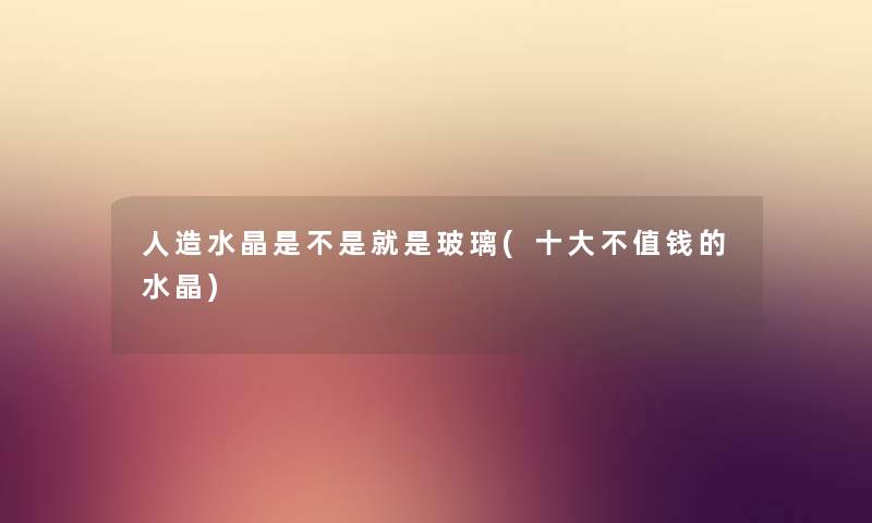 人造水晶是不是就是玻璃(一些不值钱的水晶) 人造水晶是不是就是玻璃(一些不值钱的水晶)